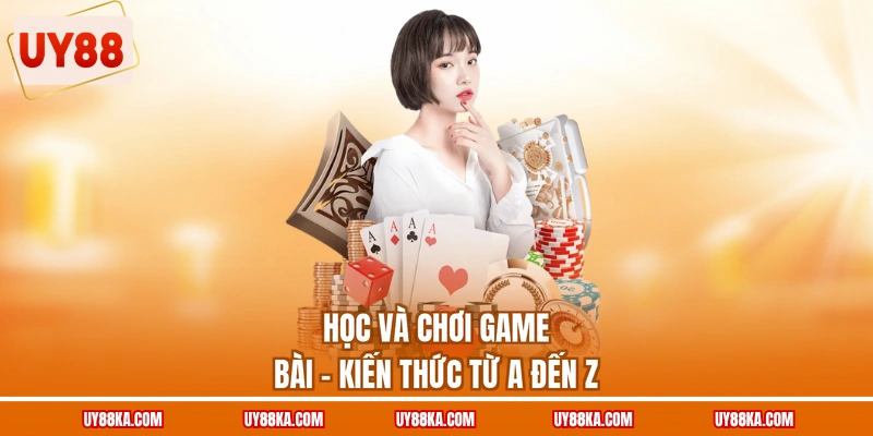 Học và chơi game bài - Kiến thức từ a đến z