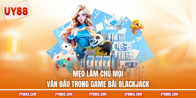 Mẹo làm chủ mọi ván đấu trong game bài blackjack